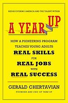 A Year Up : how a pioneering program that teaches young adults real skills for real jobs- - with real success