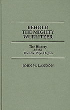 Behold the mighty Wurlitzer : the history of the theatre pipe organ