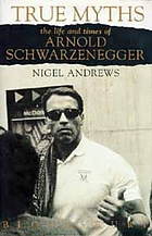 True myths : the life and times of Arnold Schwarzenegger