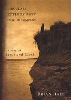 I should be extremely happy in your company : a novel of Lewis and Clark