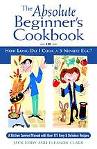 The absolute beginner's cookbook, or, How long do I cook a 3-minute egg? a kitchen survival manual with over 175 easy & delicious recipes