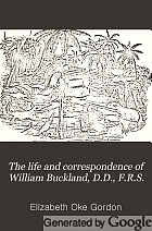The life and correspondence of William Buckland, D.D., F.R.S., sometime dean of Westminster, twice president of the Geological society, and first president of the British association.