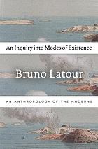 An inquiry into modes of existence : an anthropology of the moderns