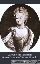 Caroline, the illustrious Queen-Consort of George II. and sometime Queen-Regent; a study of her life and time,