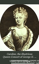 Caroline, the illustrious Queen-Consort of George II. and sometime Queen-Regent; a study of her life and time,