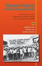 Nuestra historia aún se está escribiendo : la historia de tres generales cubano-chinos en la revolución cubana