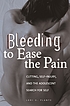 Bleeding to ease the pain : cutting, self-injury, and the adolescent search for self