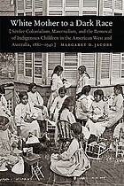 White mother to a dark race : settler colonialism, maternalism, and the removal of indigenous children in the American West and Australia, 1880-1940
