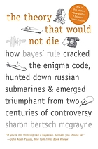 The theory that would not die : how Bayes' rule cracked the enigma code, hunted down Russian submarines, & emerged triumphant from two centuries of controversy