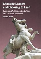 Choosing leaders and choosing to lead : science, politics, and intuition in executive selection