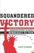 Squandered victory : the American occupation and the bungled effort to bring democracy to Iraq