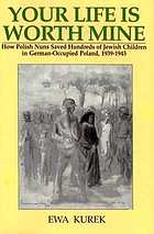Your life is worth mine : how Polish nuns in World War II saved hundreds of Jewish lives in German-occupied Poland, 1939-1945