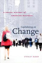 Capitalizing on change : a social history of American business
