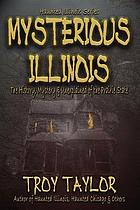 Mysterious Illinois : history, mystery & unexplained of the Prairie State
