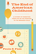 The end of American childhood : a history of parenting from life on the frontier to the managed child