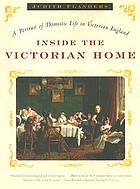 Inside the Victorian home : a portrait of domestic life in Victorian England