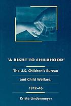A right to childhood : the U.S. Children's Bureau and child welfare, 1912-46