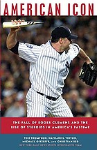 American icon : the fall of Roger Clemens and the rise of steroids in America's pastime