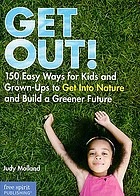 Get out! : 150 easy ways for kids and grown-ups to get into nature and build a greener future