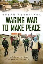 Waging war to make peace : U.S. intervention in global conflicts