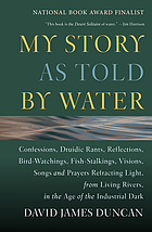 My story as told by water : confessions, Druidic rants, reflections, bird-watchings, fish-stalkings, visions, songs and prayers refracting light, from living rivers, in the age of the industrial dark