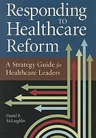 Responding to healthcare reform : a strategy guide for healthcare leaders