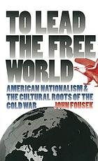 To lead the free world : American nationalism and the cultural roots of the Cold War