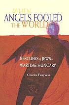 When angels fooled the world : rescuers of Jews in wartime Hungary