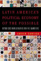 Latin America's political economy of the possible : beyond good revolutionaries and free-marketeers