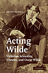 Acting Wilde : Victorian sexuality, theatre, and Oscar Wilde