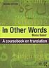 In Other Words : a Coursebook on Translation. by Mona Baker