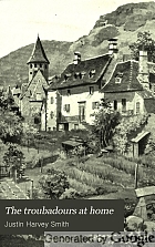 The troubadours at home; their lives and personalities, their songs and their world,