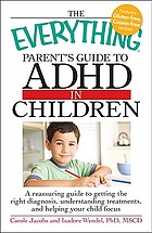 The everything parent's guide to ADHD in children : a reassuring guide to getting the right diagnosis, understanding treatments, and helping your child focus