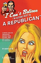 I can't believe I'm sitting next to a Republican : a survival guide for conservatives marooned among the angry, smug, and terminally self-righteous