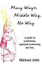 Many Ways, Middle Way, No Way A Guide to Meditation, Spiritual Awakening And Fun.