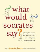 What would Socrates say? : philosophers answer your questions about love, nothingness, and everything else