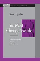 You must change your life : poetry, philosophy, and the birth of sense