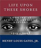 Life upon these shores : looking at African American history, 1513-2008