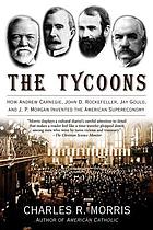The tycoons : how Andrew Carnegie, John D. Rockefeller, Jay Gould, and J.P. Morgan invented the American supereconomy