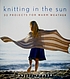 Knitting in the sun : 32 projects for warm weather
