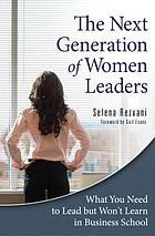 The next generation of women leaders : what you need to lead but won't learn in business school