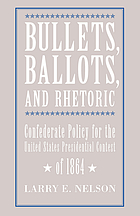 Bullets, ballots, and rhetoric : Confederate policy for the United States Presidential contest of 1864