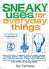 Sneaky uses for everyday things : how to turn a penny into a radio, make a flood alarm with an aspirin, change milk into plastic, extract water and electricity from thin air, turn on a tv with your ring, and other amazing feats