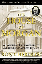 The house of Morgan : an American banking dynasty and the rise of modern finance