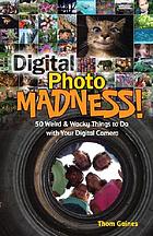 Digital photo madness : 50 weird & wacky things to do with your digital camera