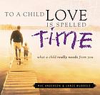 To a child love is spelled T-I-M-E : what a child really needs from you