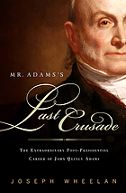 Mr. Adams's last crusade : John Quincy Adams's extraordinary post-presidential life in Congress