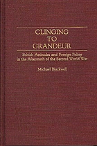 Clinging to grandeur : British attitudes and foreign policy in the aftermath of the Second World War