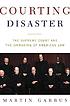 Courting disaster : the Supreme Court and the unmaking of American law