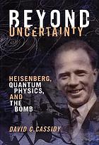 Beyond uncertainty : Heisenberg, quantum physics, and the bomb